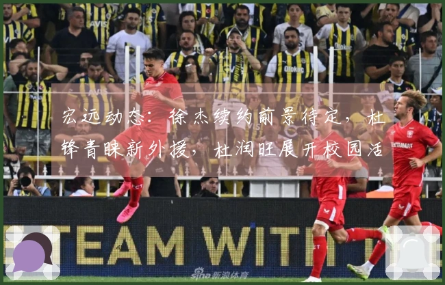 宏远动态：徐杰续约前景待定，杜锋青睐新外援，杜润旺展开校园活动